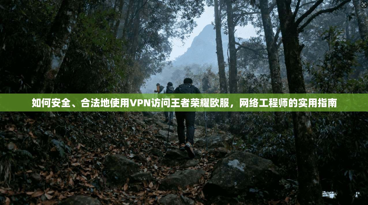 如何安全、合法地使用VPN访问王者荣耀欧服，网络工程师的实用指南