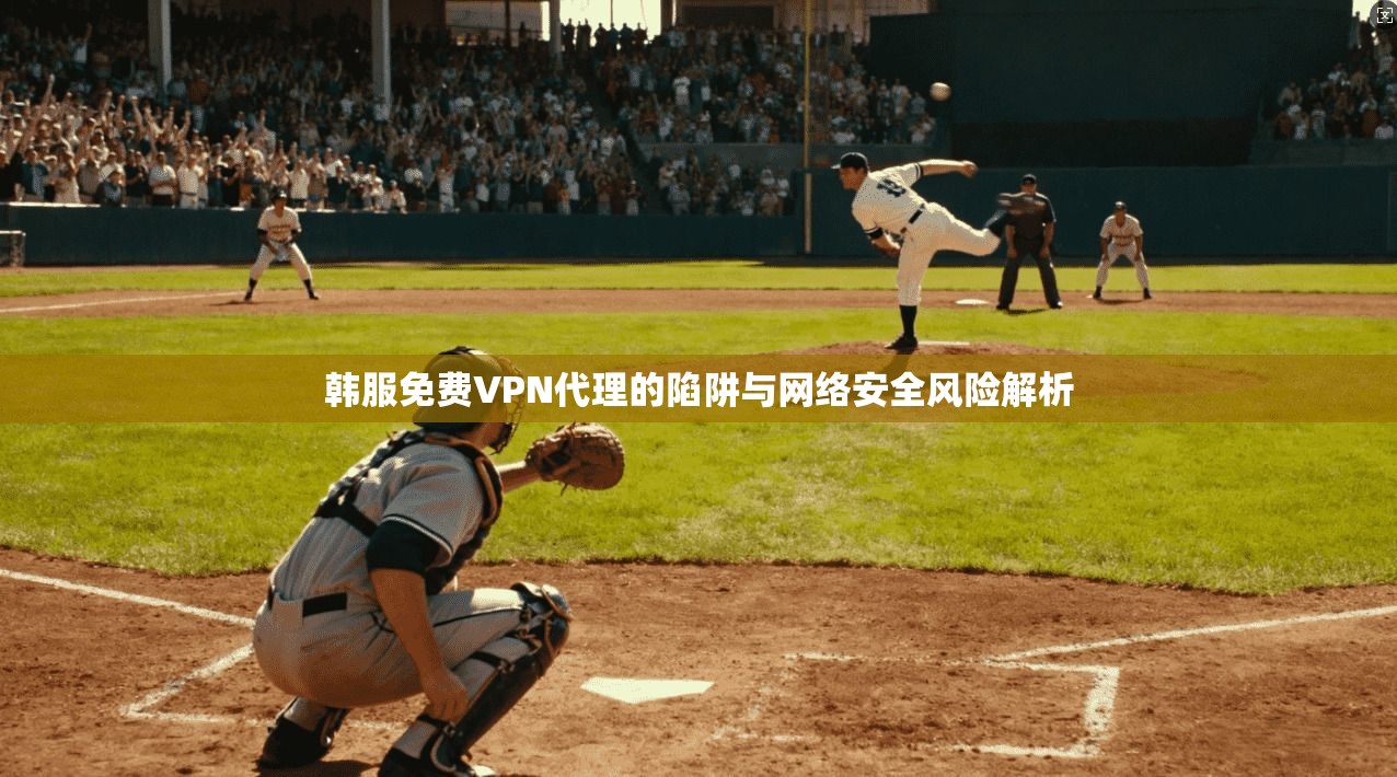 韩服免费VPN代理的陷阱与网络安全风险解析