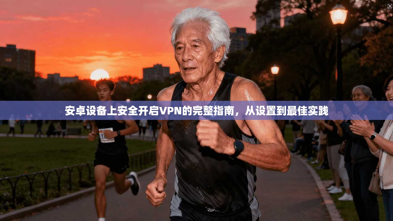 安卓设备上安全开启VPN的完整指南，从设置到最佳实践