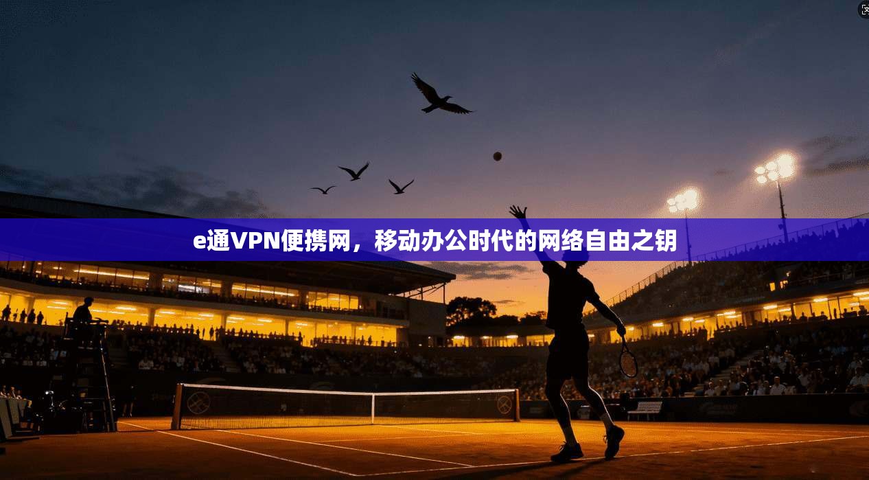 e通VPN便携网，移动办公时代的网络自由之钥