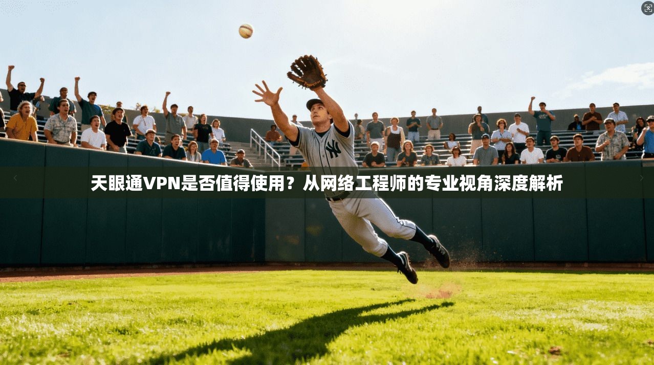 天眼通VPN是否值得使用？从网络工程师的专业视角深度解析