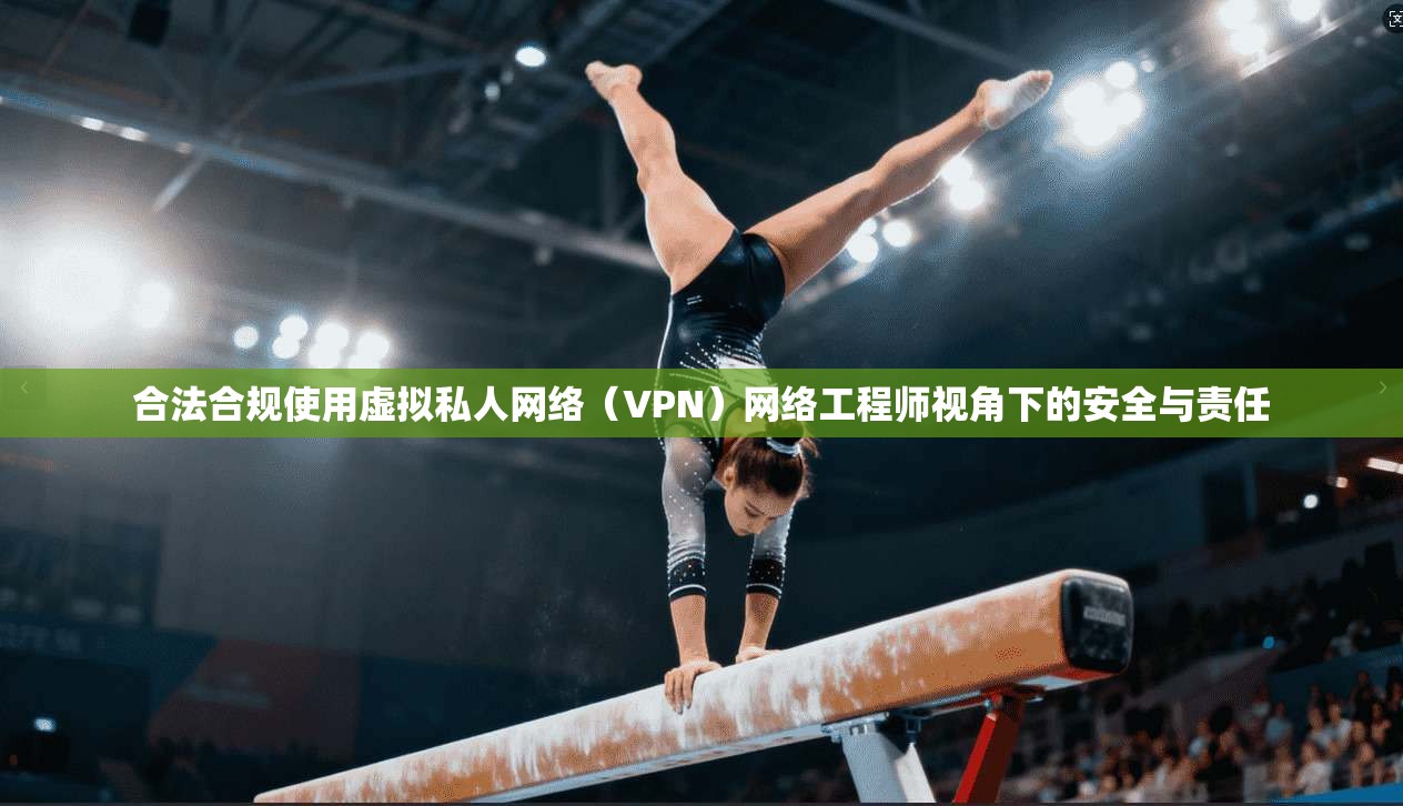 合法合规使用虚拟私人网络（VPN）网络工程师视角下的安全与责任