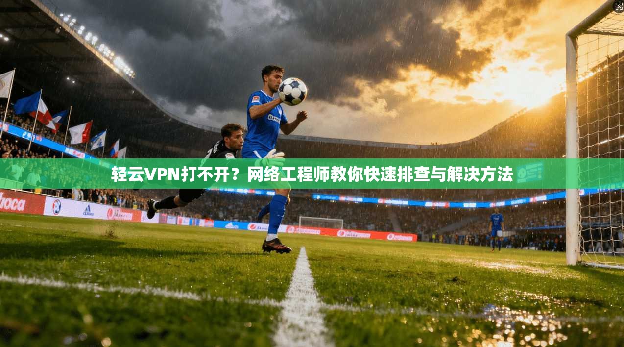 轻云VPN打不开？网络工程师教你快速排查与解决方法