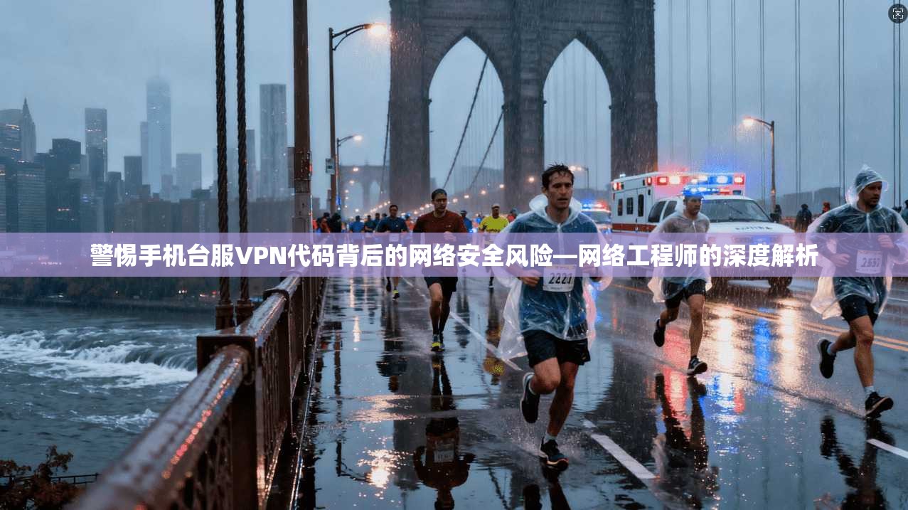 警惕手机台服VPN代码背后的网络安全风险—网络工程师的深度解析