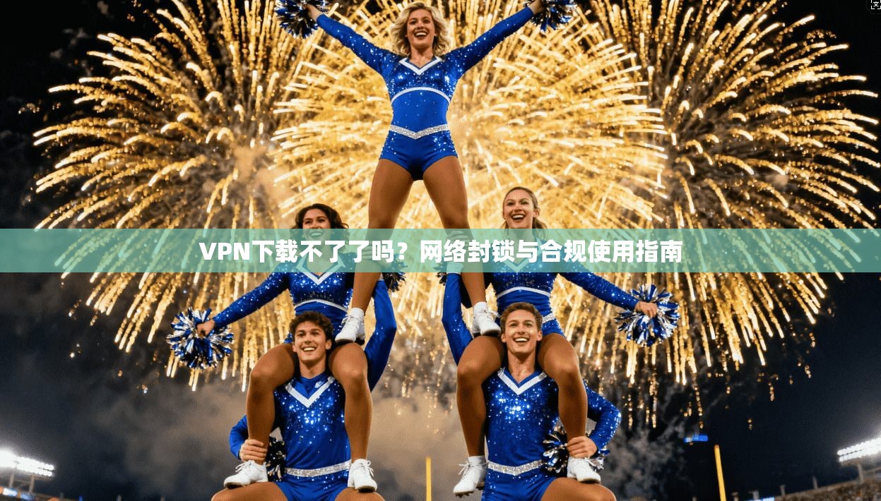 VPN下载不了了吗？网络封锁与合规使用指南
