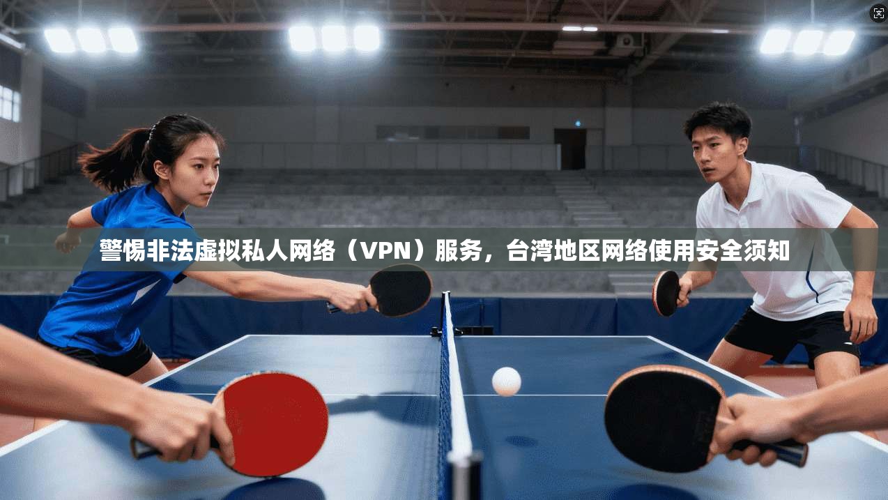 警惕非法虚拟私人网络（VPN）服务，台湾地区网络使用安全须知