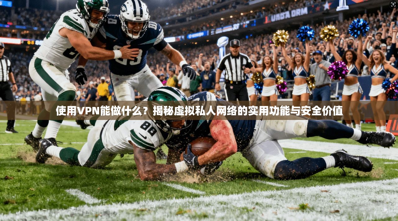 使用VPN能做什么？揭秘虚拟私人网络的实用功能与安全价值