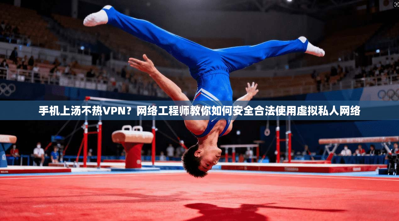 手机上汤不热VPN？网络工程师教你如何安全合法使用虚拟私人网络