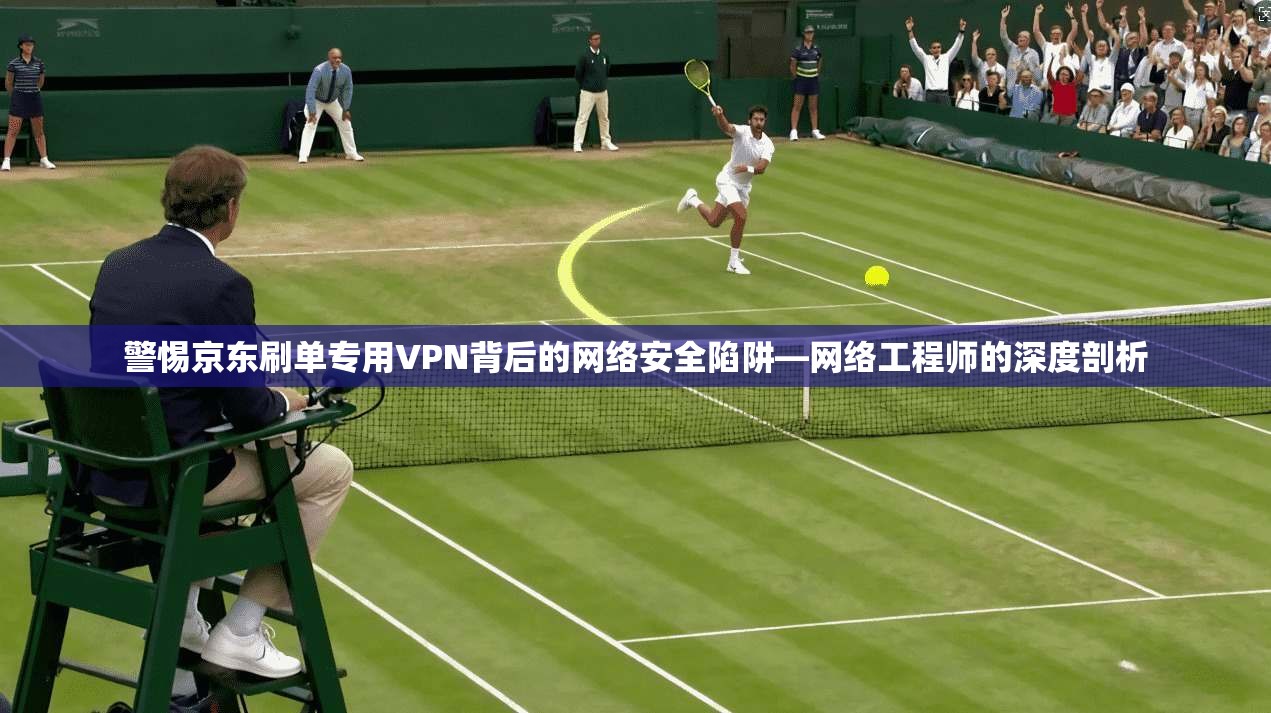 警惕京东刷单专用VPN背后的网络安全陷阱—网络工程师的深度剖析