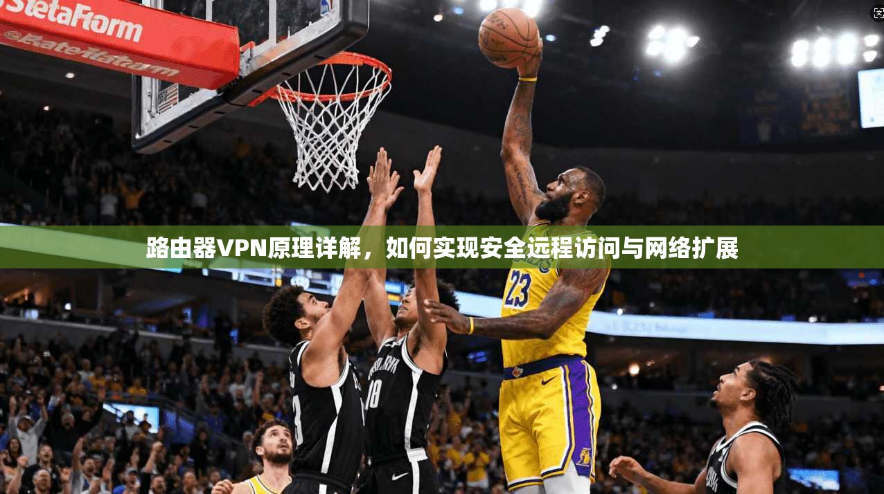 路由器VPN原理详解，如何实现安全远程访问与网络扩展