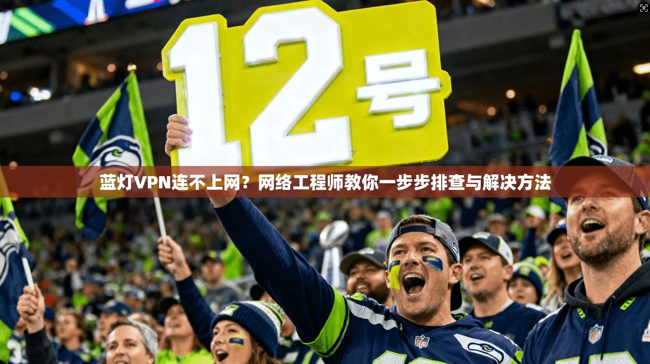 蓝灯VPN连不上网？网络工程师教你一步步排查与解决方法