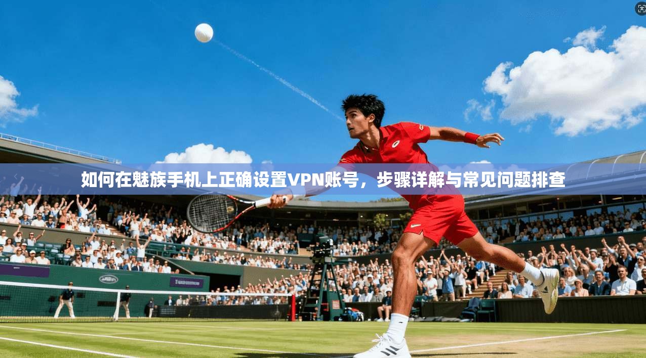 如何在魅族手机上正确设置VPN账号，步骤详解与常见问题排查