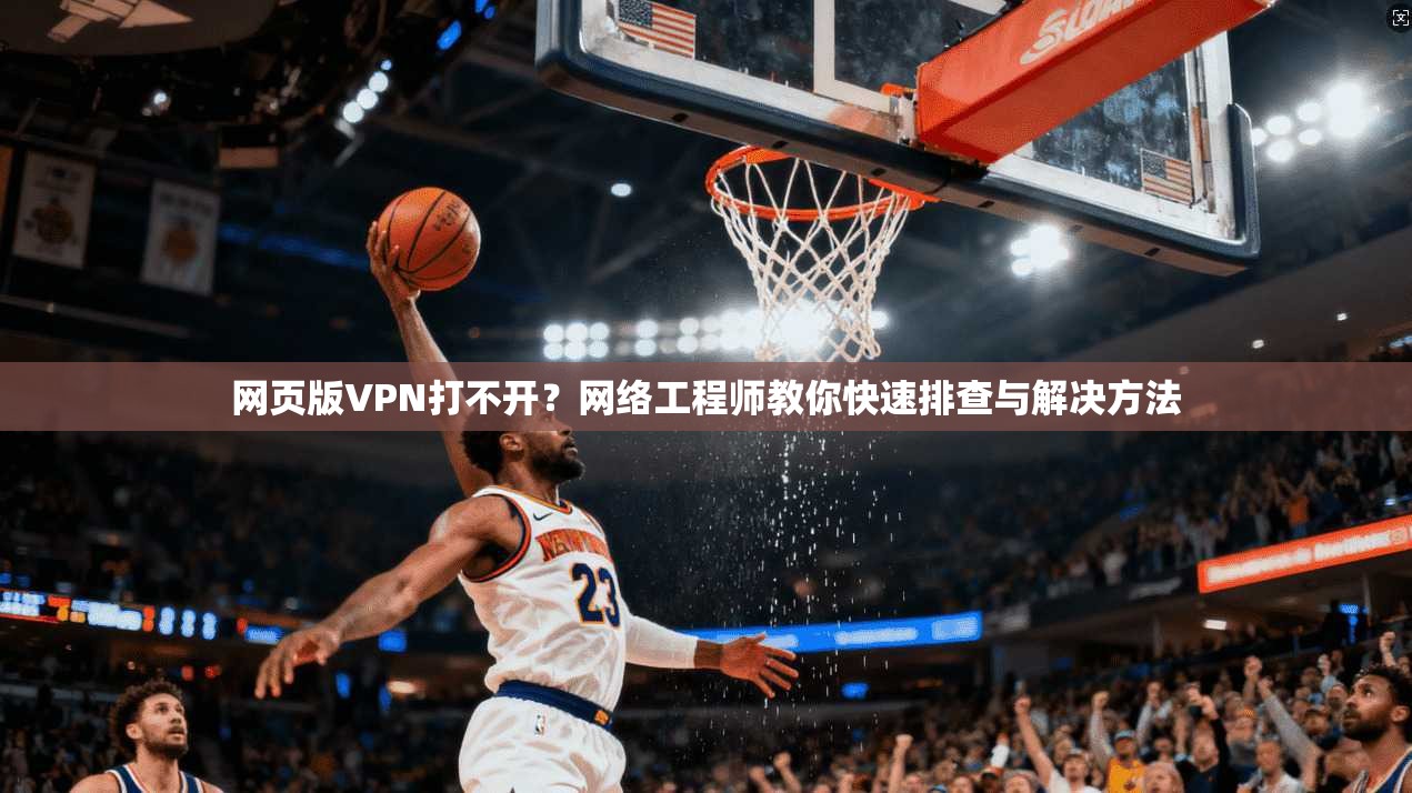 网页版VPN打不开？网络工程师教你快速排查与解决方法