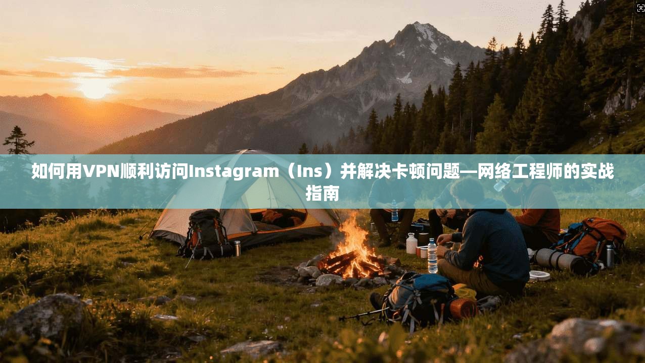 如何用VPN顺利访问Instagram（Ins）并解决卡顿问题—网络工程师的实战指南