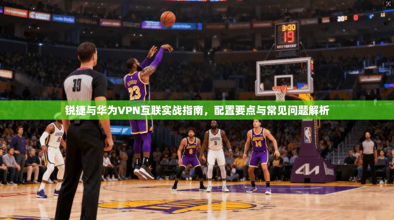 锐捷与华为VPN互联实战指南，配置要点与常见问题解析