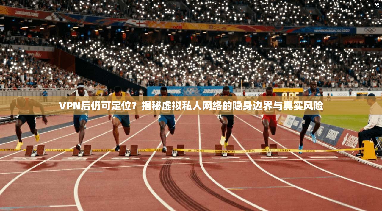 VPN后仍可定位？揭秘虚拟私人网络的隐身边界与真实风险