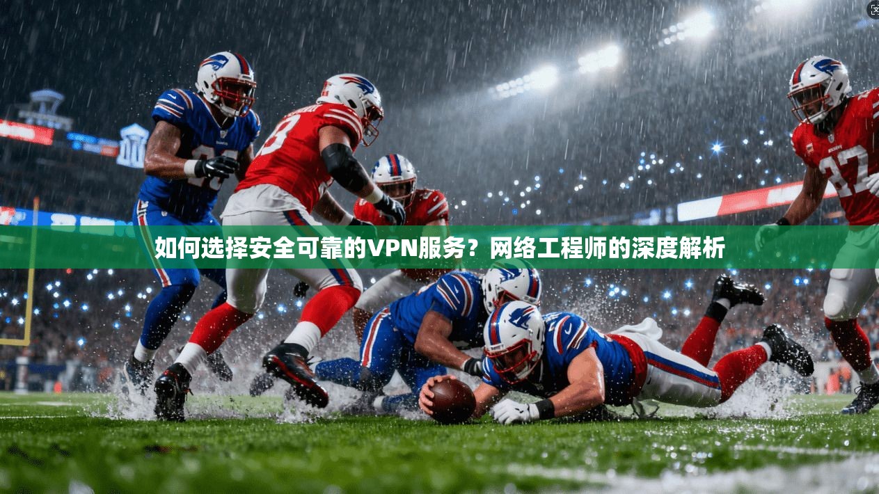 如何选择安全可靠的VPN服务？网络工程师的深度解析