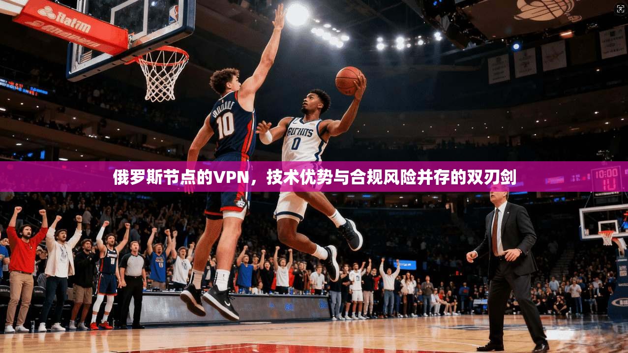俄罗斯节点的VPN，技术优势与合规风险并存的双刃剑