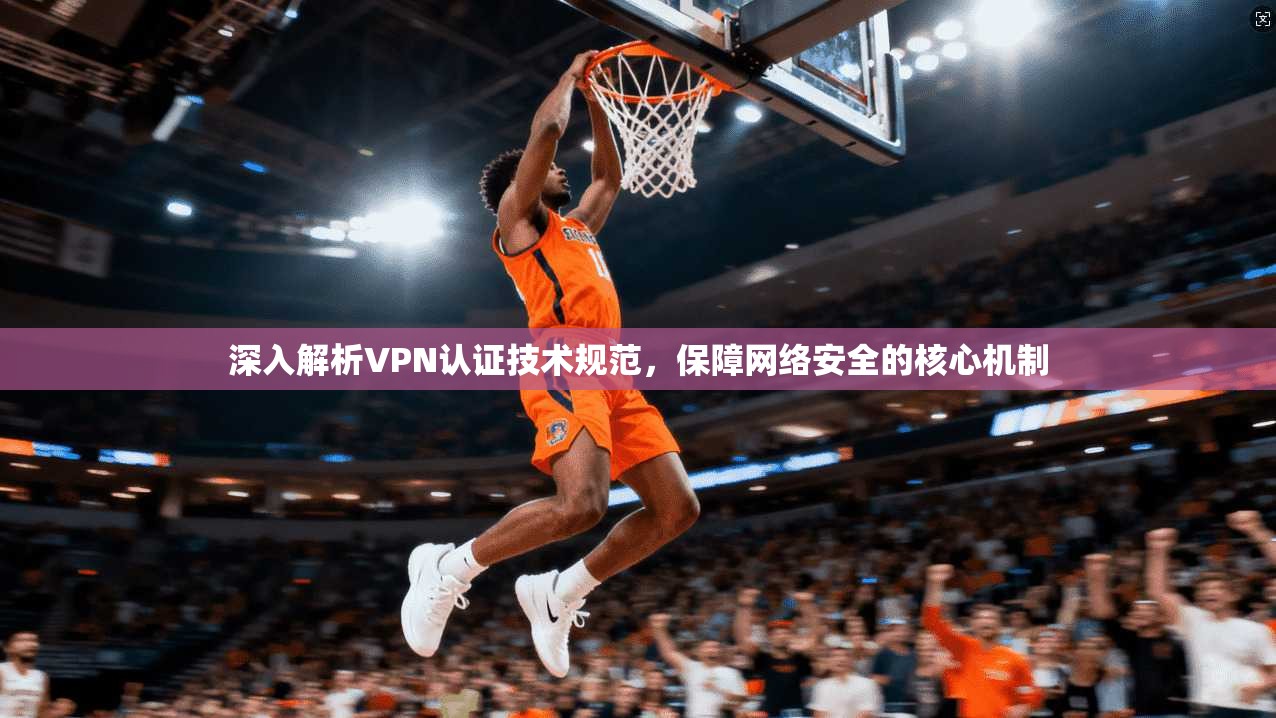 深入解析VPN认证技术规范，保障网络安全的核心机制