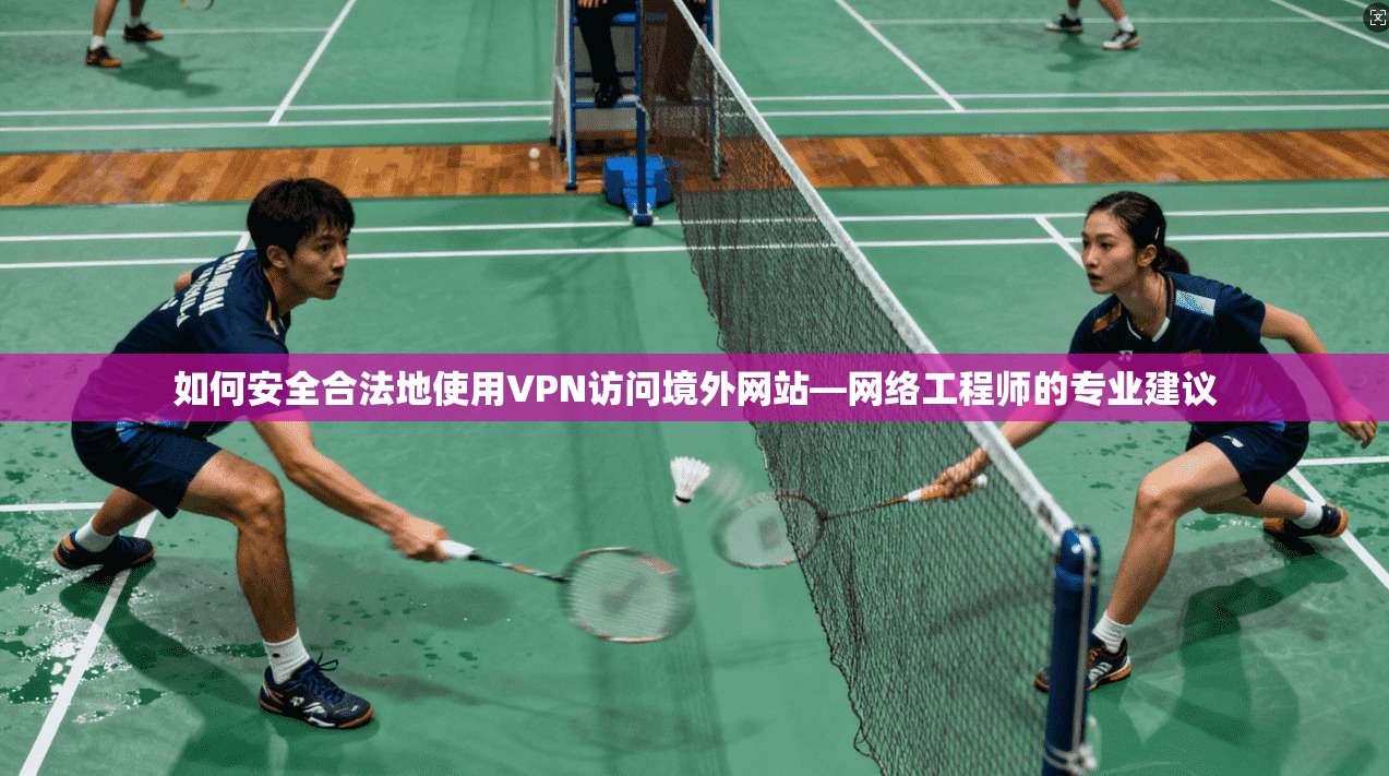 如何安全合法地使用VPN访问境外网站—网络工程师的专业建议