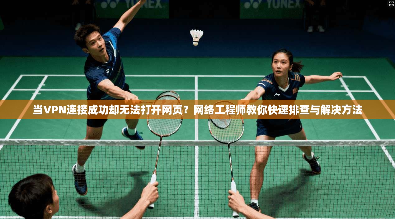 当VPN连接成功却无法打开网页？网络工程师教你快速排查与解决方法