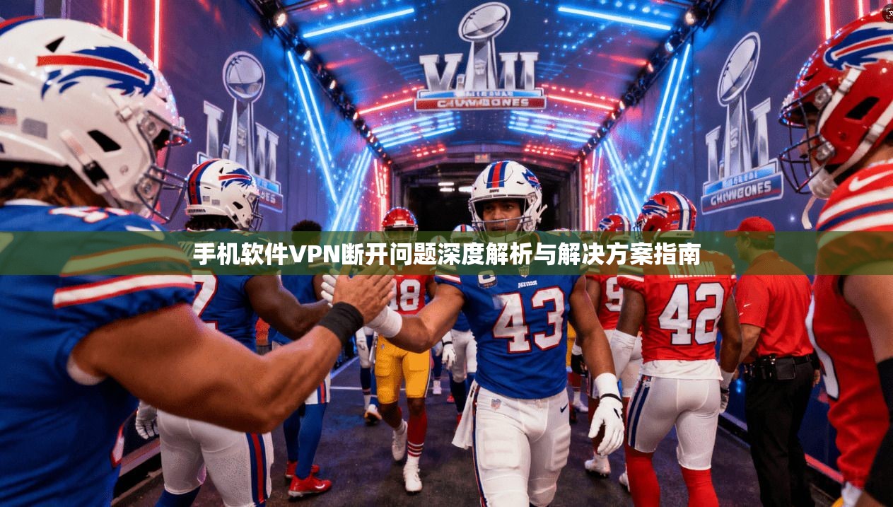 手机软件VPN断开问题深度解析与解决方案指南