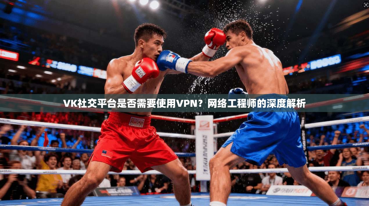 VK社交平台是否需要使用VPN？网络工程师的深度解析