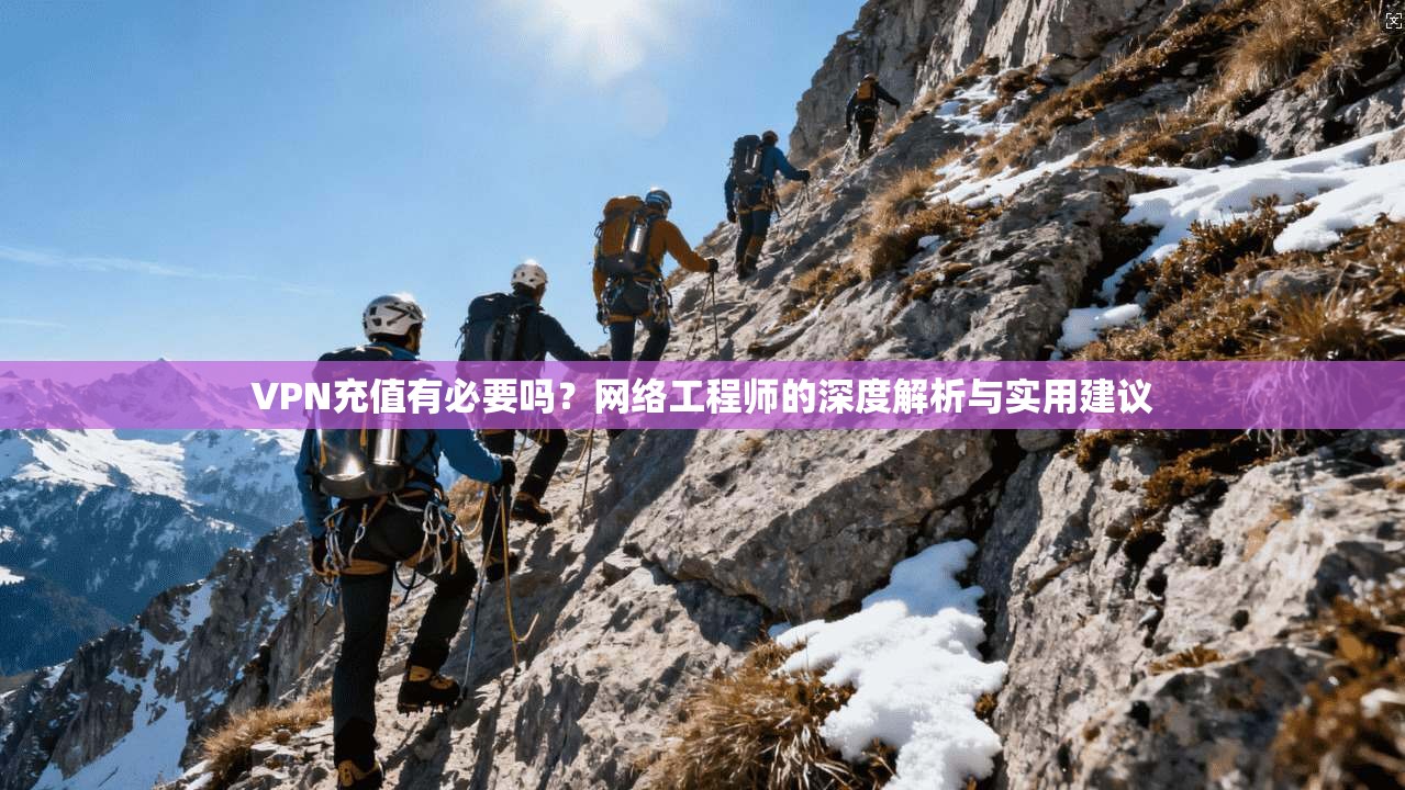 VPN充值有必要吗？网络工程师的深度解析与实用建议