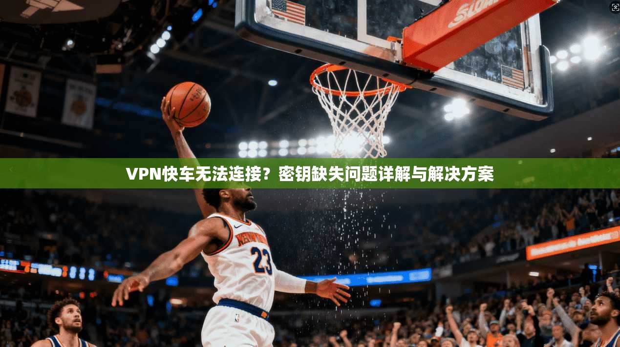 VPN快车无法连接？密钥缺失问题详解与解决方案