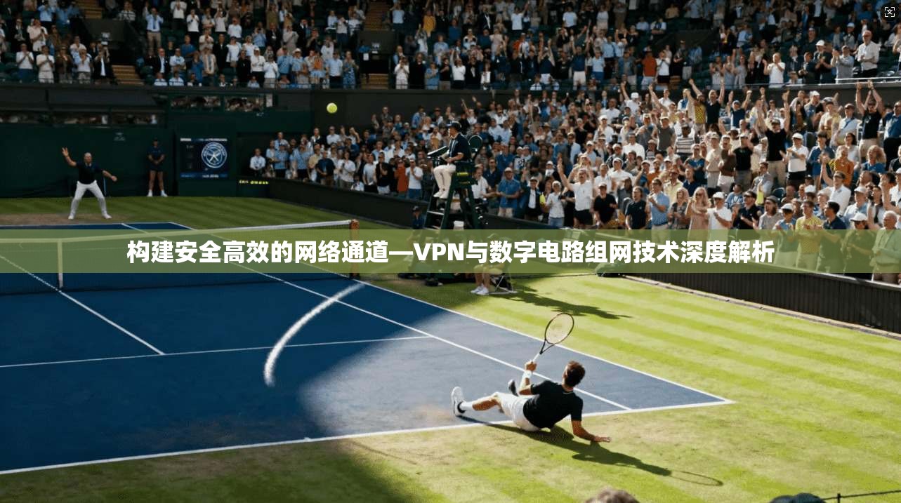 构建安全高效的网络通道—VPN与数字电路组网技术深度解析