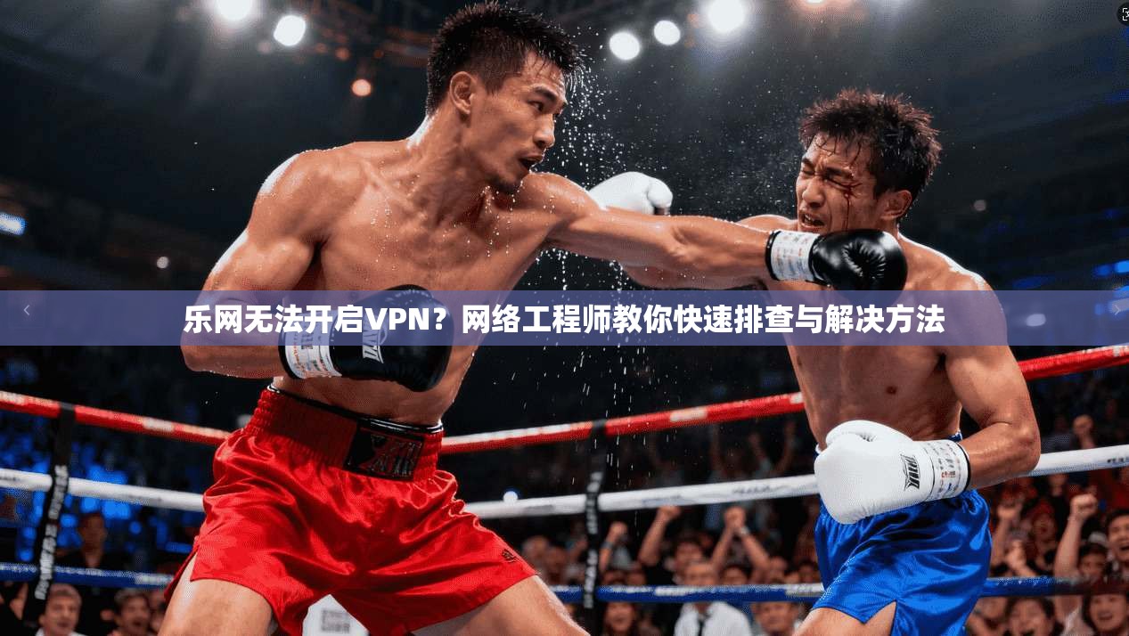 乐网无法开启VPN？网络工程师教你快速排查与解决方法