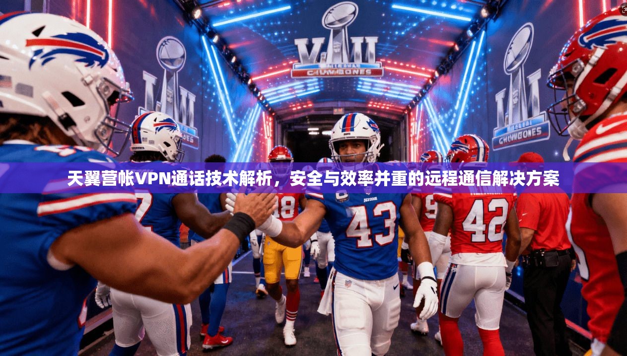 天翼营帐VPN通话技术解析，安全与效率并重的远程通信解决方案