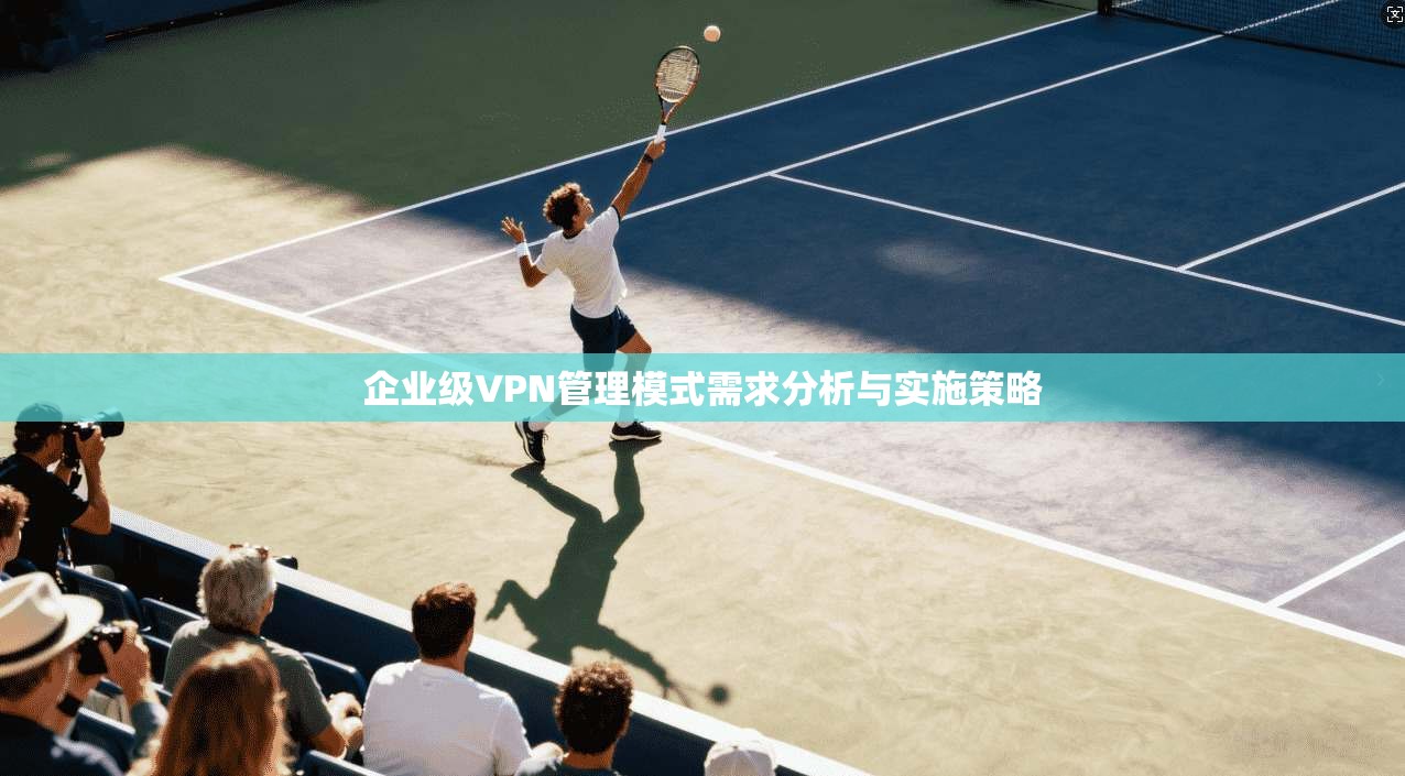 企业级VPN管理模式需求分析与实施策略