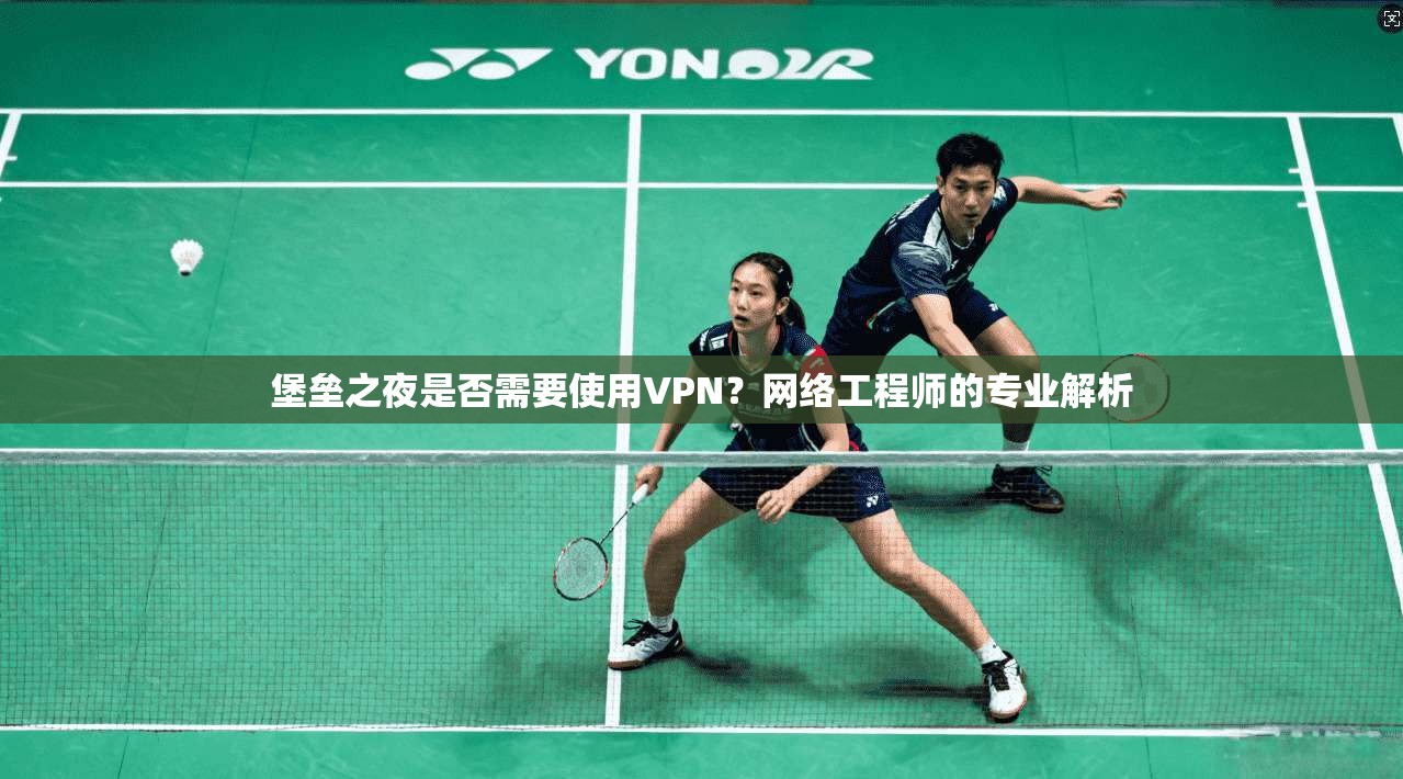 堡垒之夜是否需要使用VPN？网络工程师的专业解析