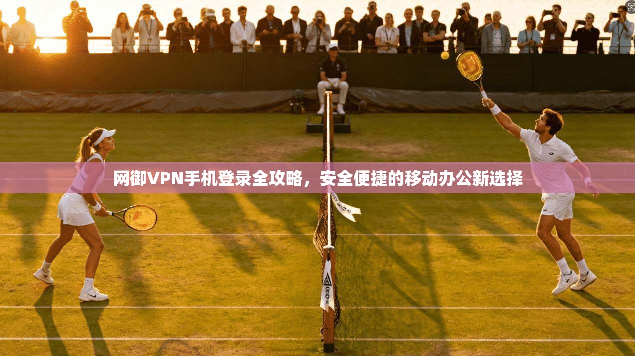 网御VPN手机登录全攻略，安全便捷的移动办公新选择