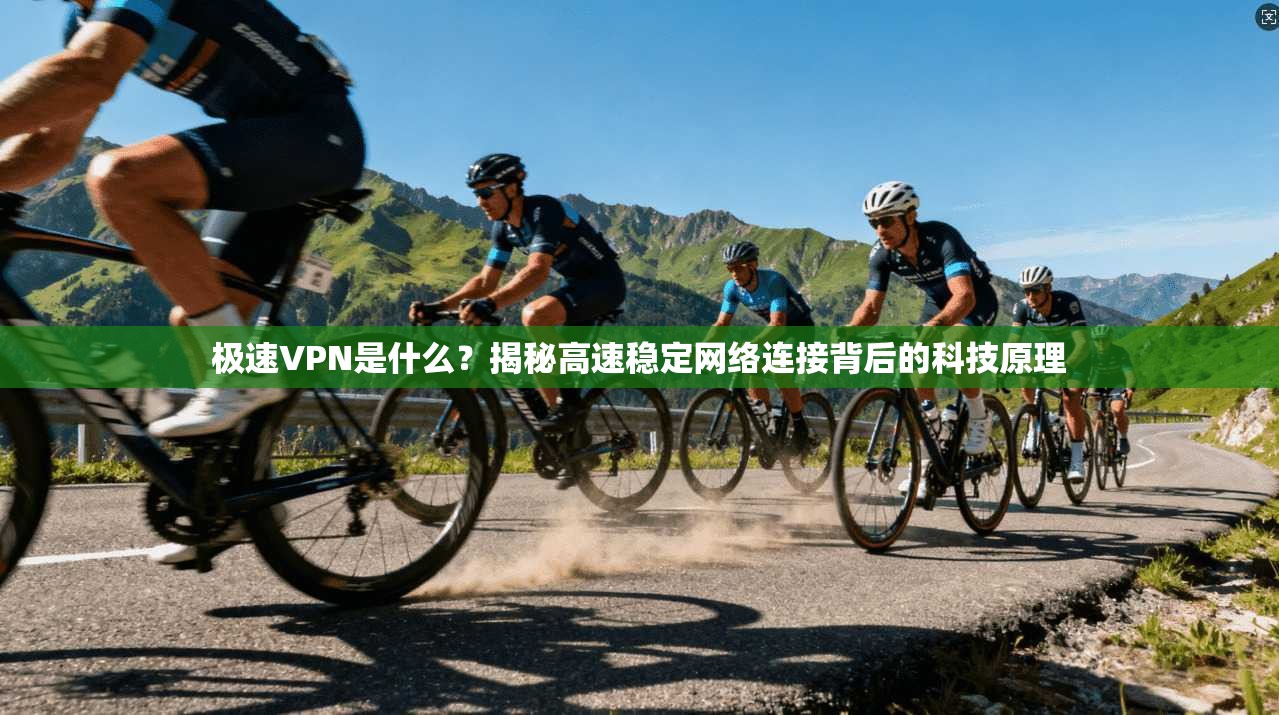 极速VPN是什么？揭秘高速稳定网络连接背后的科技原理