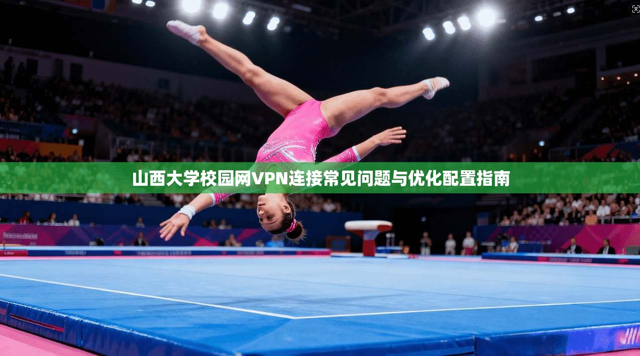 山西大学校园网VPN连接常见问题与优化配置指南