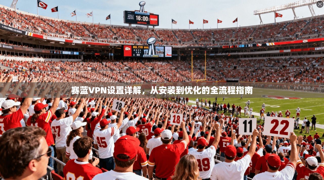赛蓝VPN设置详解，从安装到优化的全流程指南
