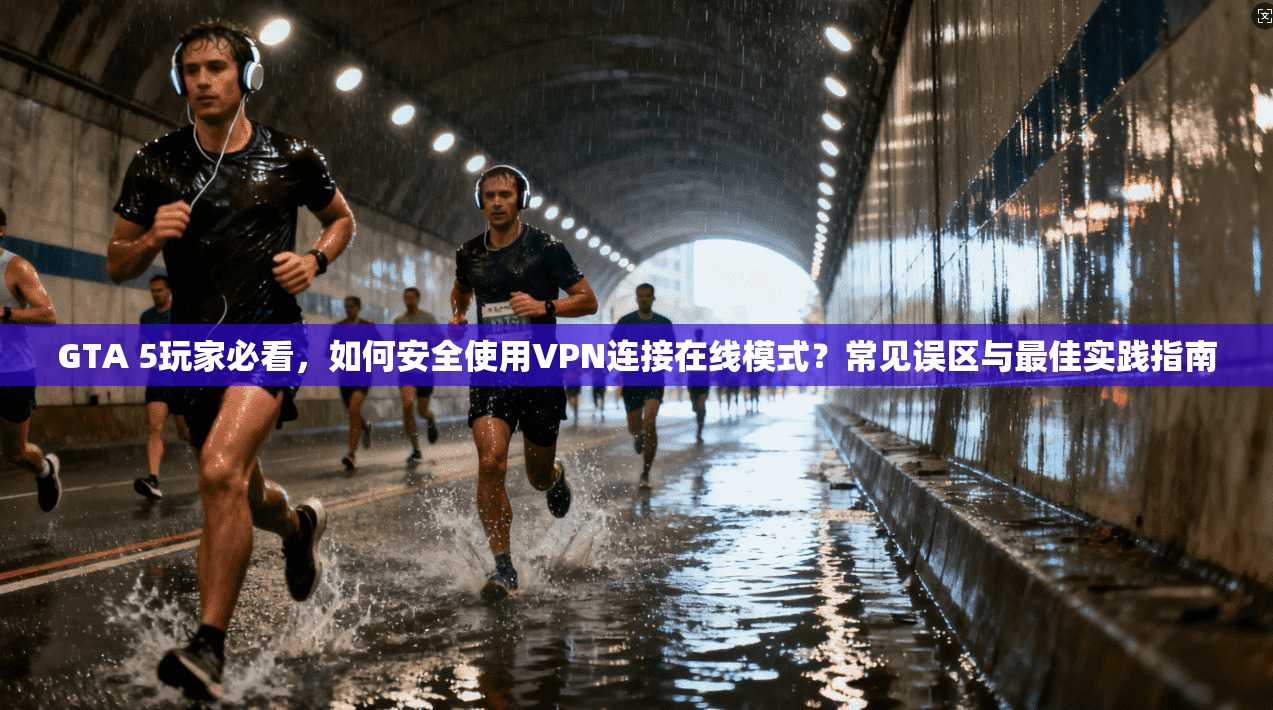 GTA 5玩家必看，如何安全使用VPN连接在线模式？常见误区与最佳实践指南