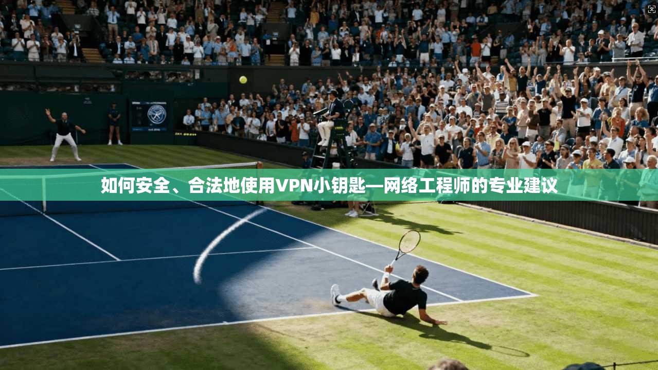 如何安全、合法地使用VPN小钥匙—网络工程师的专业建议