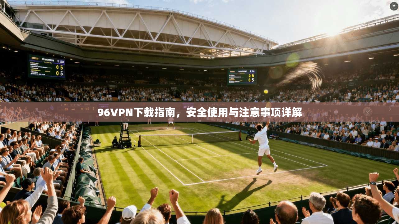 96VPN下载指南，安全使用与注意事项详解