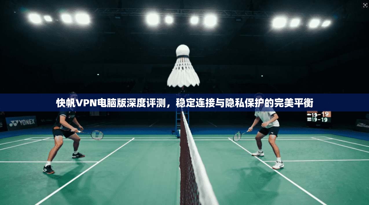 快帆VPN电脑版深度评测，稳定连接与隐私保护的完美平衡