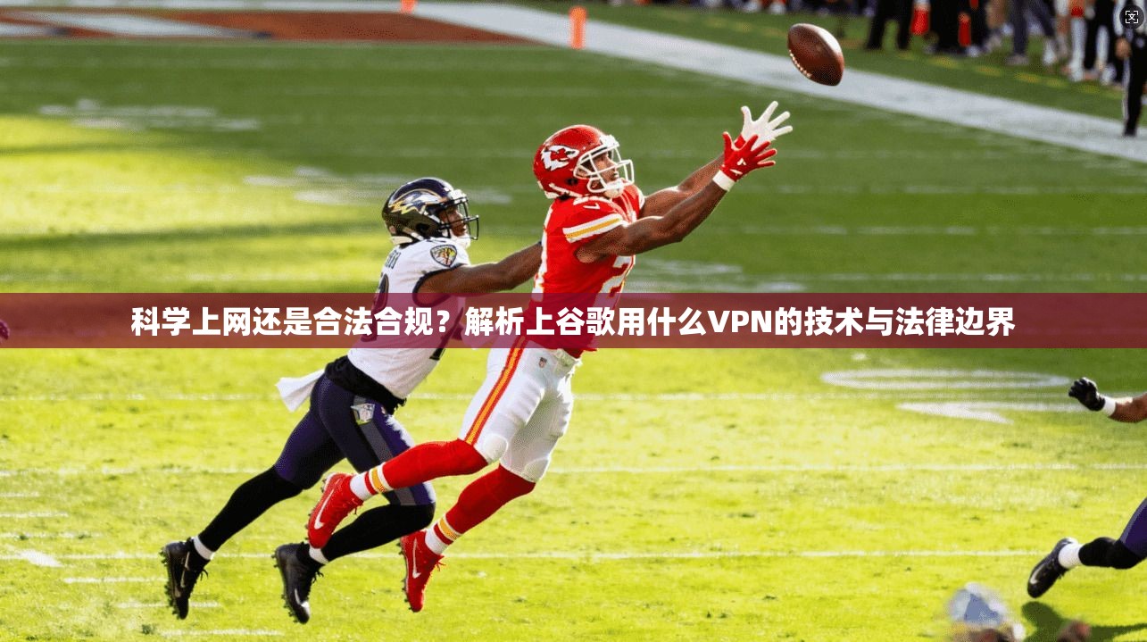 科学上网还是合法合规？解析上谷歌用什么VPN的技术与法律边界
