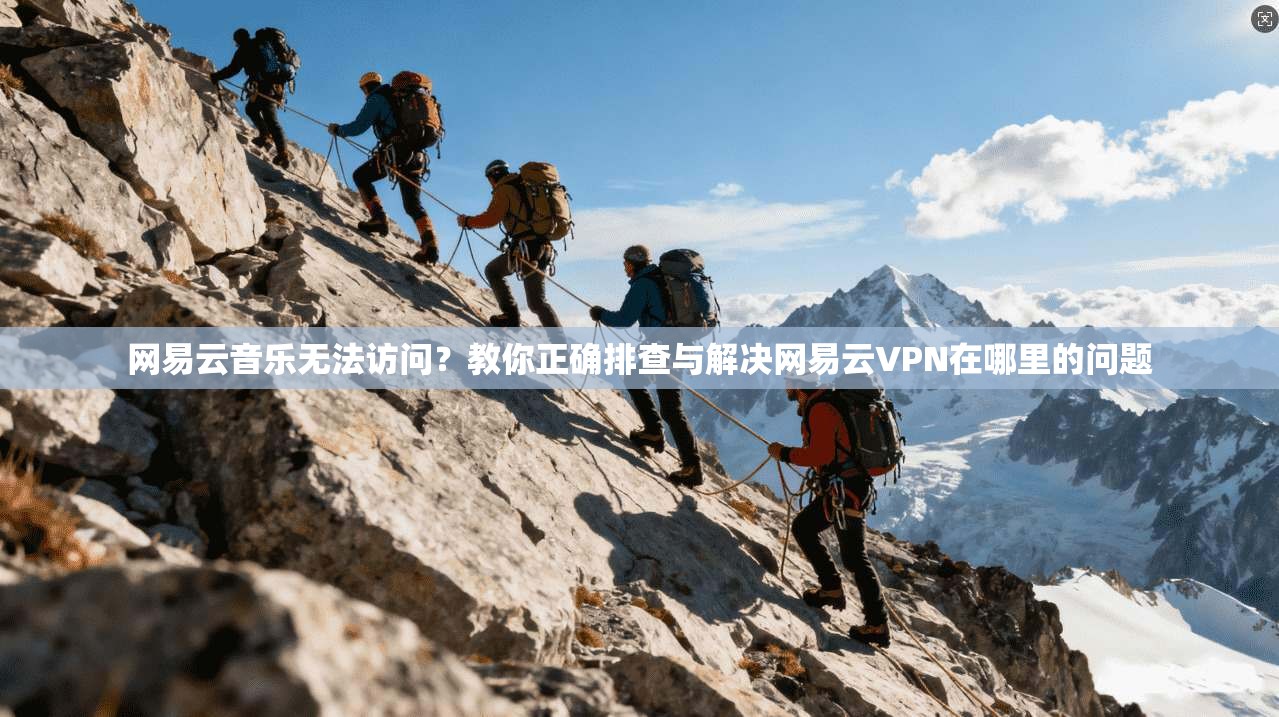 网易云音乐无法访问？教你正确排查与解决网易云VPN在哪里的问题