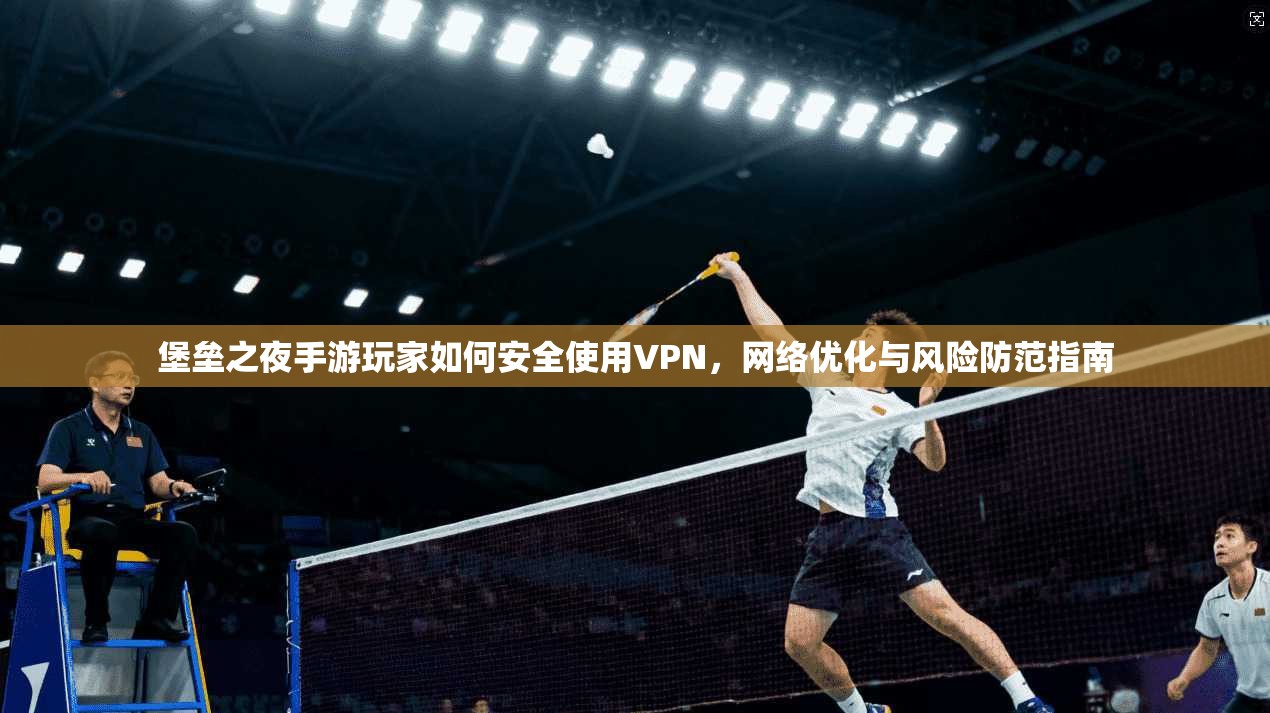 堡垒之夜手游玩家如何安全使用VPN，网络优化与风险防范指南