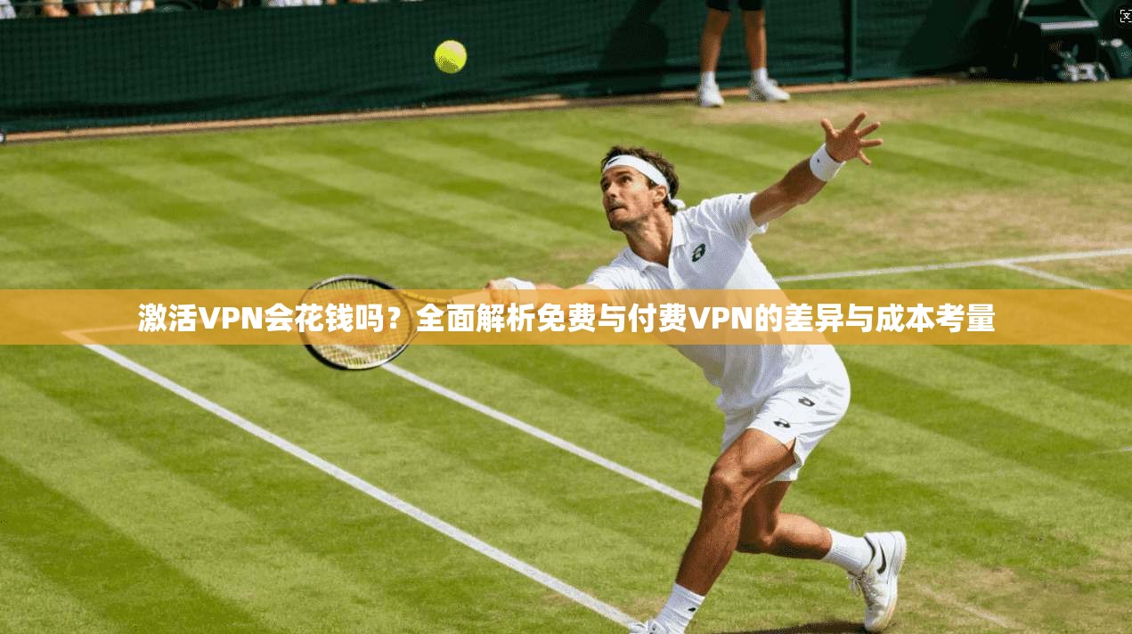 激活VPN会花钱吗？全面解析免费与付费VPN的差异与成本考量