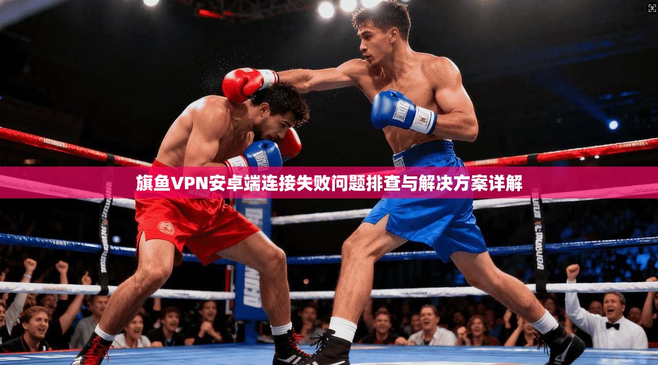 旗鱼VPN安卓端连接失败问题排查与解决方案详解