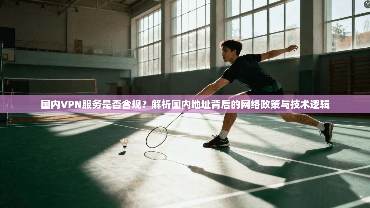 国内VPN服务是否合规？解析国内地址背后的网络政策与技术逻辑