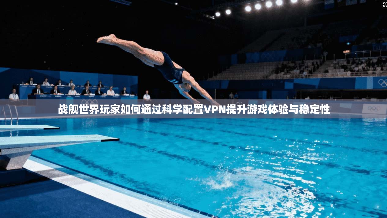 战舰世界玩家如何通过科学配置VPN提升游戏体验与稳定性