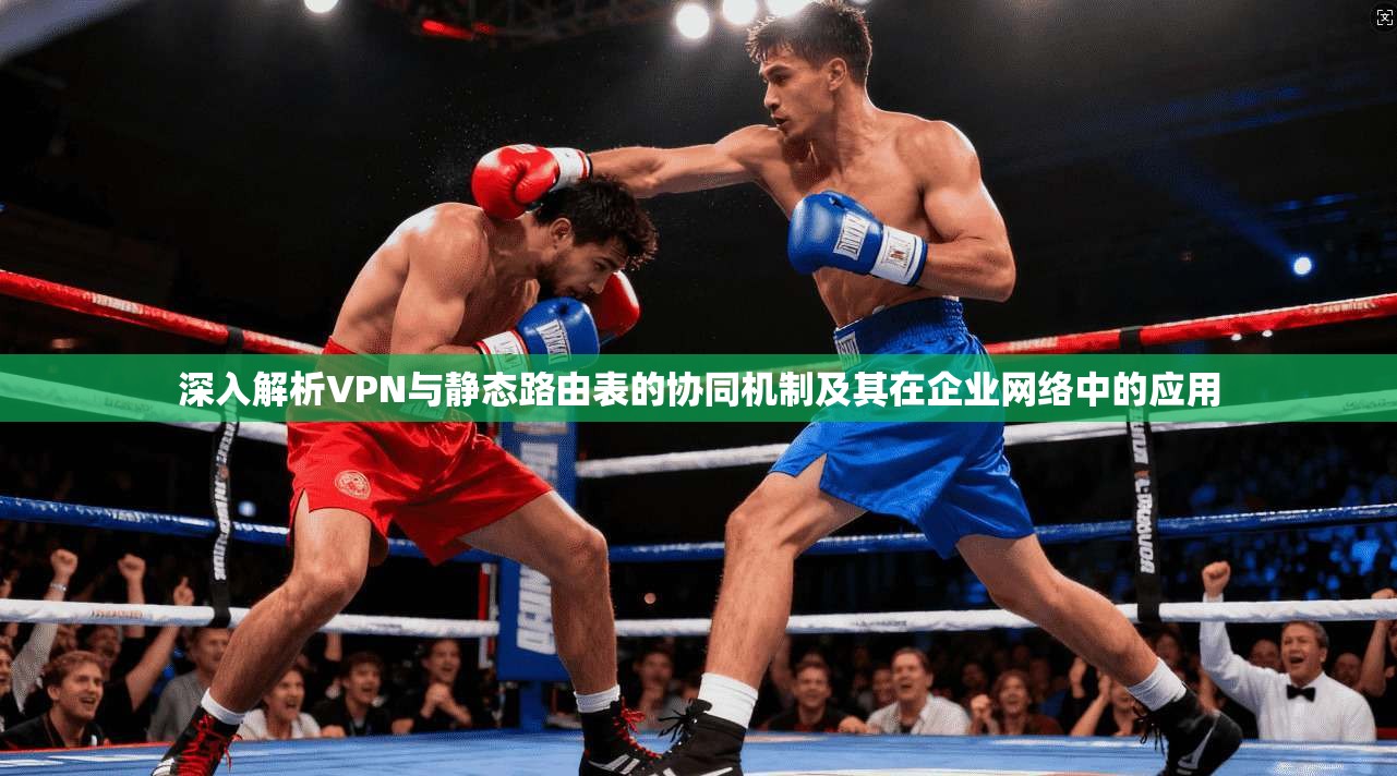 深入解析VPN与静态路由表的协同机制及其在企业网络中的应用